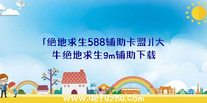 「绝地求生588辅助卡盟」|大牛绝地求生gm辅助下载